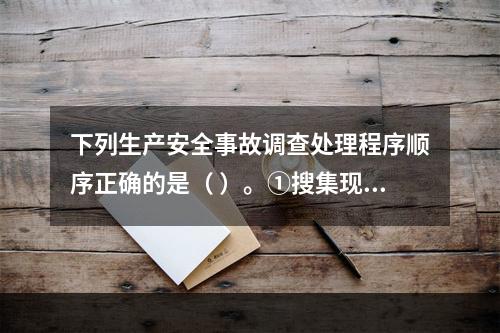 下列生产安全事故调查处理程序顺序正确的是（ ）。①搜集现场物