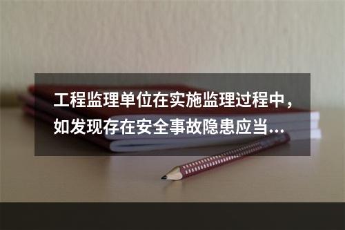 工程监理单位在实施监理过程中，如发现存在安全事故隐患应当（