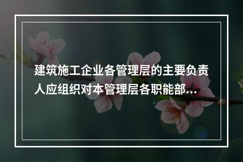 建筑施工企业各管理层的主要负责人应组织对本管理层各职能部门、