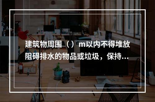 建筑物周围（ ）m以内不得堆放阻碍排水的物品或垃圾，保持排水