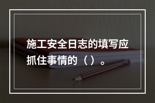 施工安全日志的填写应抓住事情的（ ）。