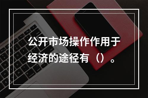 公开市场操作作用于经济的途径有（）。