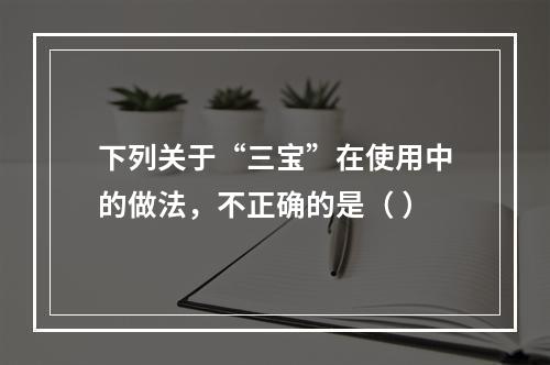 下列关于“三宝”在使用中的做法，不正确的是（ ）