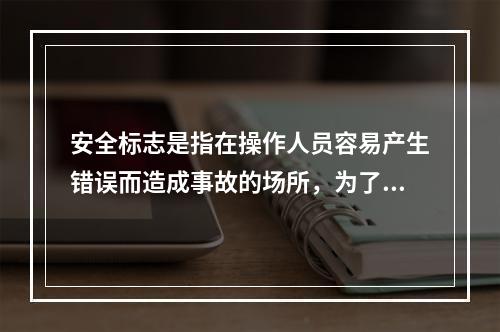 安全标志是指在操作人员容易产生错误而造成事故的场所，为了确保