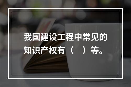 我国建设工程中常见的知识产权有（　）等。