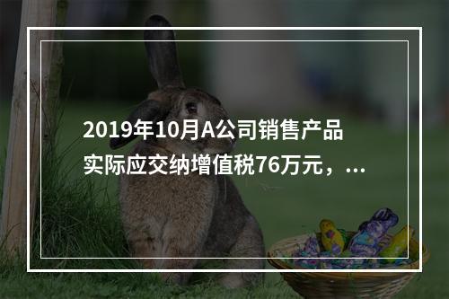 2019年10月A公司销售产品实际应交纳增值税76万元，消费