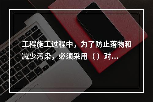 工程施工过程中，为了防止落物和减少污染，必须采用（ ）对建筑