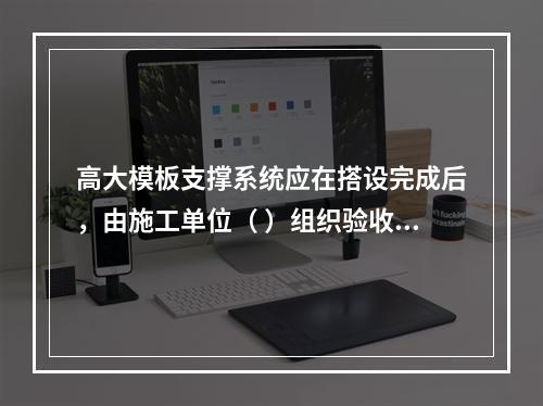 高大模板支撑系统应在搭设完成后，由施工单位（ ）组织验收。