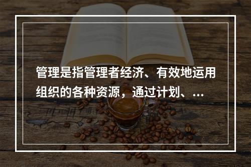 管理是指管理者经济、有效地运用组织的各种资源，通过计划、组织