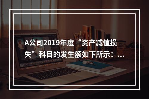 A公司2019年度“资产减值损失”科目的发生额如下所示：存货