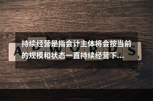 持续经营是指会计主体将会按当前的规模和状态一直持续经营下去，