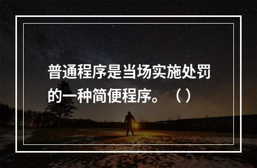 普通程序是当场实施处罚的一种简便程序。（ ）