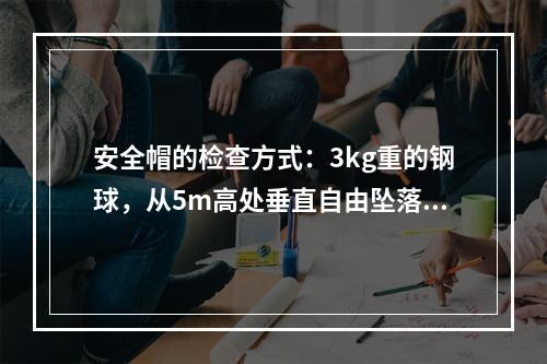 安全帽的检查方式：3kg重的钢球，从5m高处垂直自由坠落冲击