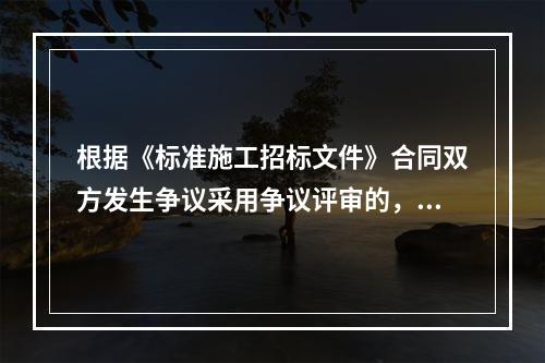 根据《标准施工招标文件》合同双方发生争议采用争议评审的，除