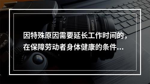 因特殊原因需要延长工作时间的，在保障劳动者身体健康的条件下延