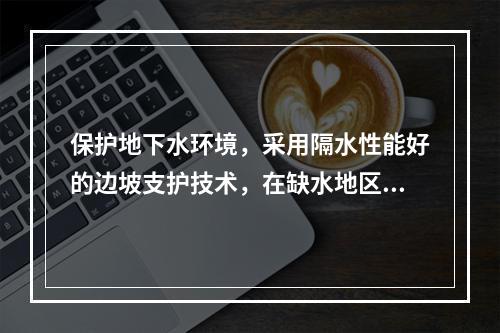 保护地下水环境，采用隔水性能好的边坡支护技术，在缺水地区或地