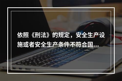 依照《刑法》的规定，安全生产设施或者安全生产条件不符合国家规