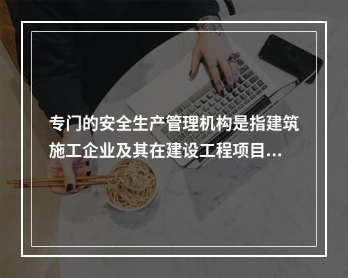 专门的安全生产管理机构是指建筑施工企业及其在建设工程项目中设