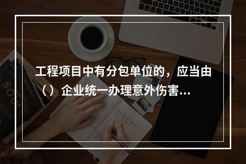 工程项目中有分包单位的，应当由（ ）企业统一办理意外伤害保险