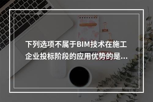 下列选项不属于BIM技术在施工企业投标阶段的应用优势的是(