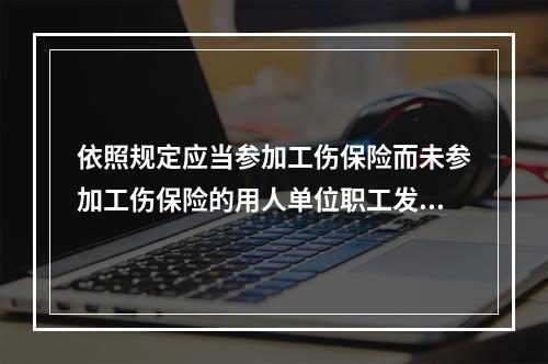 依照规定应当参加工伤保险而未参加工伤保险的用人单位职工发生工