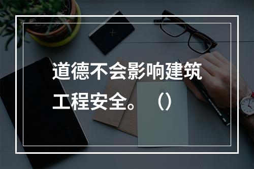 道德不会影响建筑工程安全。（）