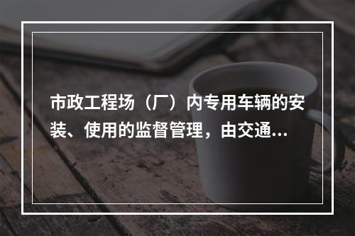 市政工程场（厂）内专用车辆的安装、使用的监督管理，由交通行政