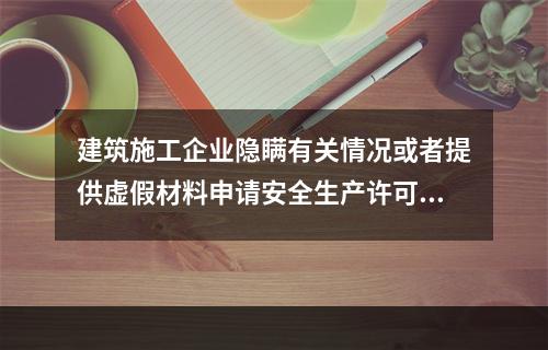 建筑施工企业隐瞒有关情况或者提供虚假材料申请安全生产许可证的