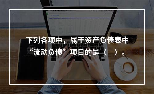 下列各项中，属于资产负债表中“流动负债”项目的是（　）。