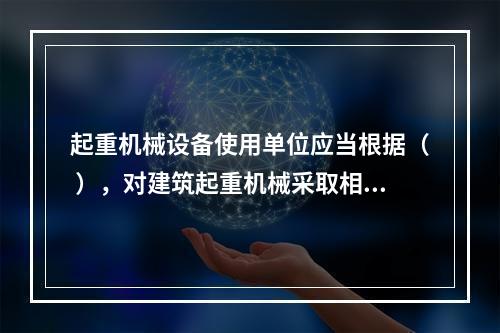 起重机械设备使用单位应当根据（ ），对建筑起重机械采取相应的