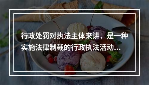 行政处罚对执法主体来讲，是一种实施法律制裁的行政执法活动，而