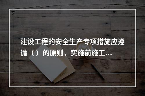 建设工程的安全生产专项措施应遵循（ ）的原则，实施前施工单位