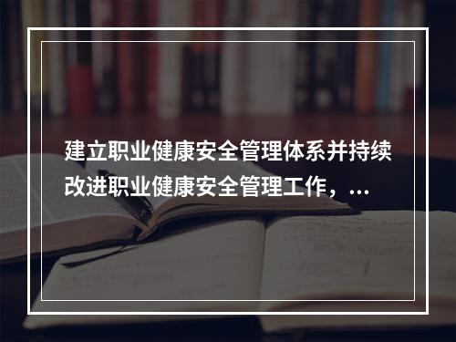 建立职业健康安全管理体系并持续改进职业健康安全管理工作，应坚