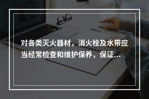 对各类灭火器材，消火栓及水带应当经常检查和维护保养，保证使用