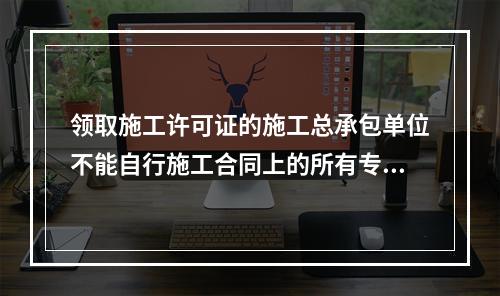 领取施工许可证的施工总承包单位不能自行施工合同上的所有专业工