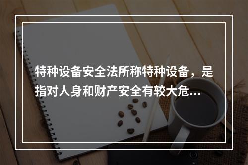 特种设备安全法所称特种设备，是指对人身和财产安全有较大危险性