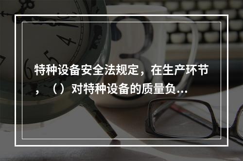 特种设备安全法规定，在生产环节，（ ）对特种设备的质量负责。