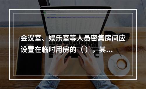 会议室、娱乐室等人员密集房间应设置在临时用房的（ ），其疏散