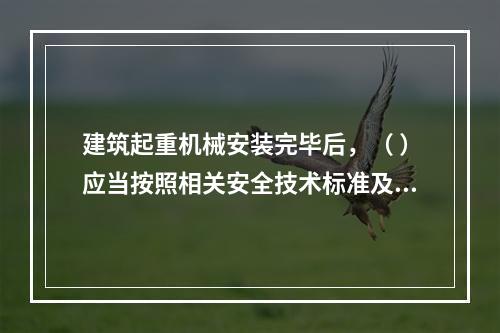 建筑起重机械安装完毕后，（ ）应当按照相关安全技术标准及安装