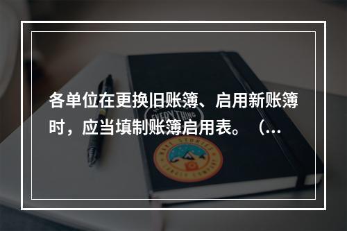 各单位在更换旧账簿、启用新账簿时，应当填制账簿启用表。（ ）