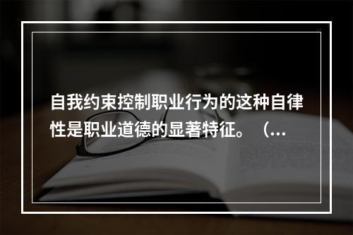 自我约束控制职业行为的这种自律性是职业道德的显著特征。（）