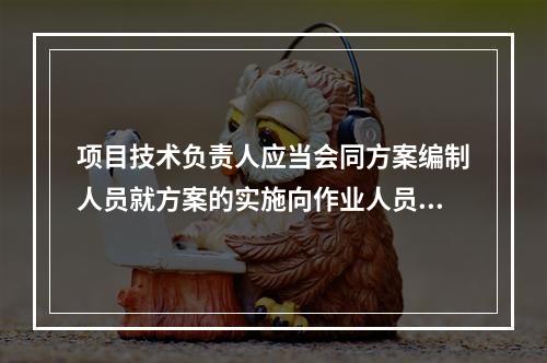 项目技术负责人应当会同方案编制人员就方案的实施向作业人员进行