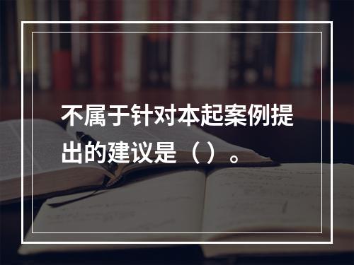 不属于针对本起案例提出的建议是（ ）。