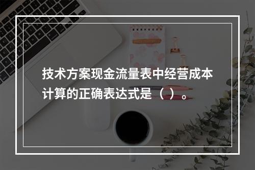 技术方案现金流量表中经营成本计算的正确表达式是（  ）。