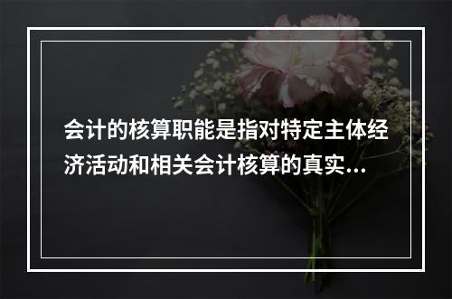 会计的核算职能是指对特定主体经济活动和相关会计核算的真实性、