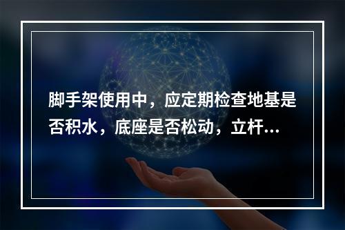 脚手架使用中，应定期检查地基是否积水，底座是否松动，立杆是否