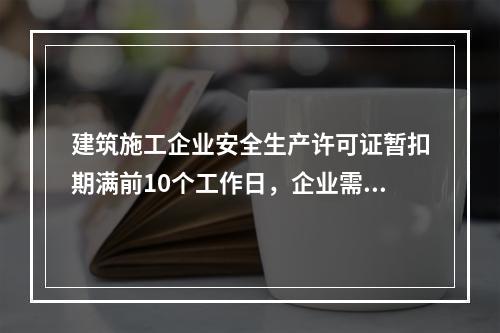 建筑施工企业安全生产许可证暂扣期满前10个工作日，企业需向颁