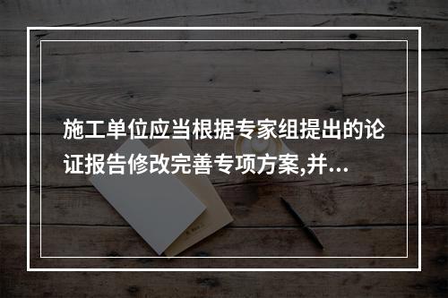 施工单位应当根据专家组提出的论证报告修改完善专项方案,并经（