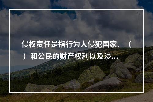 侵权责任是指行为人侵犯国家、（ ）和公民的财产权利以及浸犯法