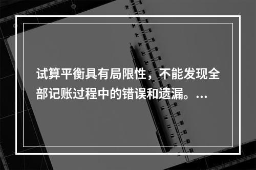 试算平衡具有局限性，不能发现全部记账过程中的错误和遗漏。（　